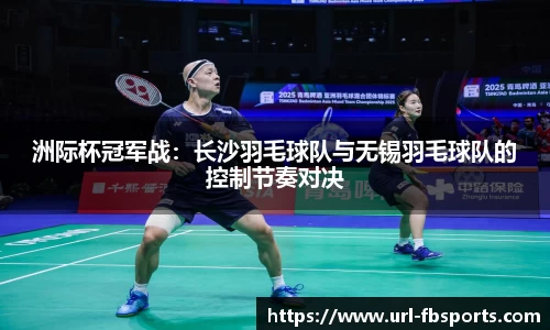 洲际杯冠军战：长沙羽毛球队与无锡羽毛球队的控制节奏对决
