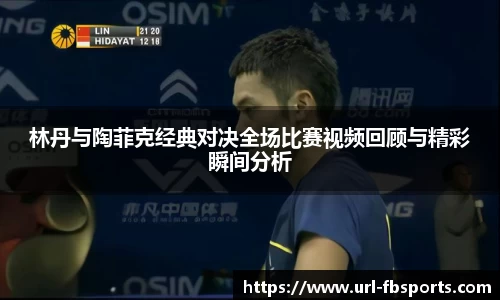林丹与陶菲克经典对决全场比赛视频回顾与精彩瞬间分析